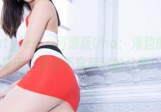 Beautyleg – 高清版Una:海边的那个夏天,绝对不容错过的分享!
