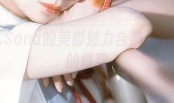 特软儿Sona的美脚魅力合集：踩出夏天的惬意